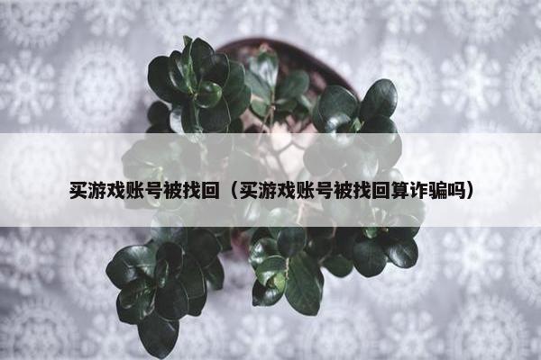 买游戏账号被找回（买游戏账号被找回算诈骗吗）