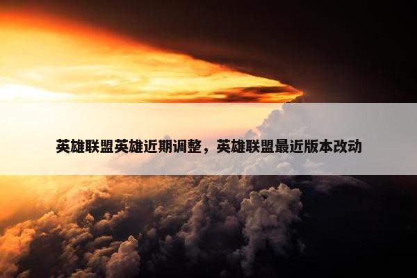 英雄联盟英雄近期调整，英雄联盟最近版本改动