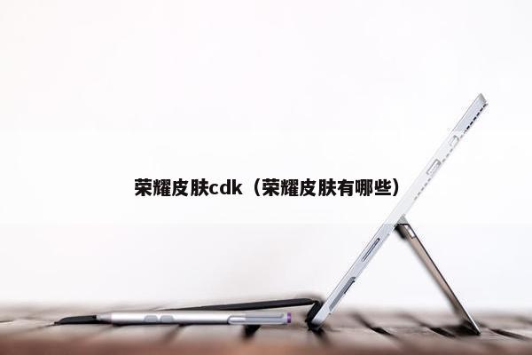 荣耀皮肤cdk（荣耀皮肤有哪些）