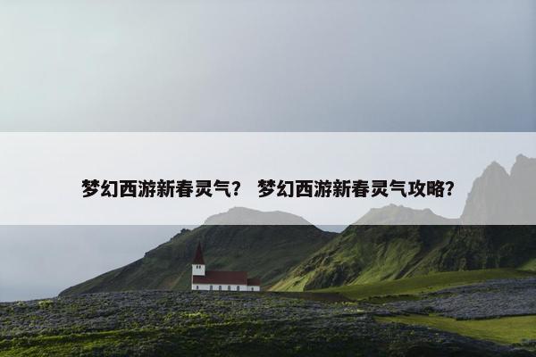 梦幻西游新春灵气？ 梦幻西游新春灵气攻略？