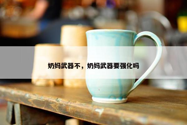 奶妈武器不，奶妈武器要强化吗