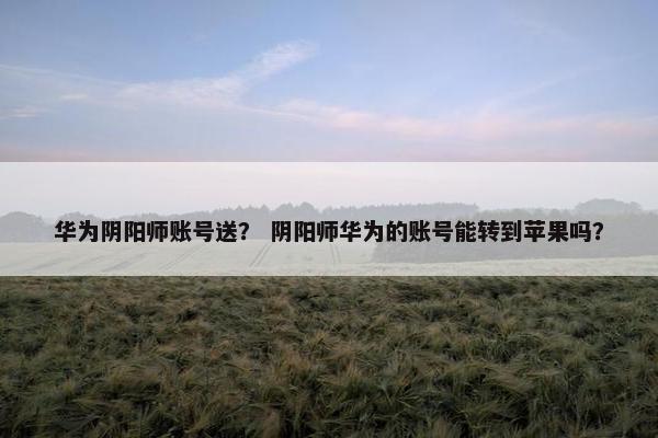 华为阴阳师账号送？ 阴阳师华为的账号能转到苹果吗？