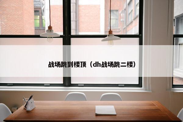 战场跳到楼顶（dh战场跳二楼）