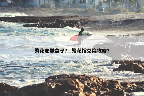 繁花皮肤盒子？ 繁花馆兑换攻略？
