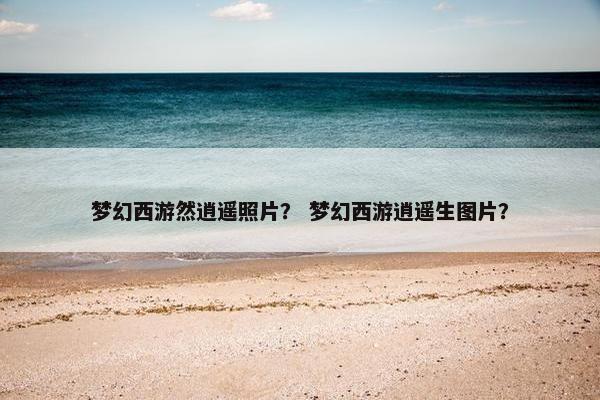 梦幻西游然逍遥照片？ 梦幻西游逍遥生图片？