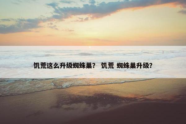 饥荒这么升级蜘蛛巢？ 饥荒 蜘蛛巢升级？