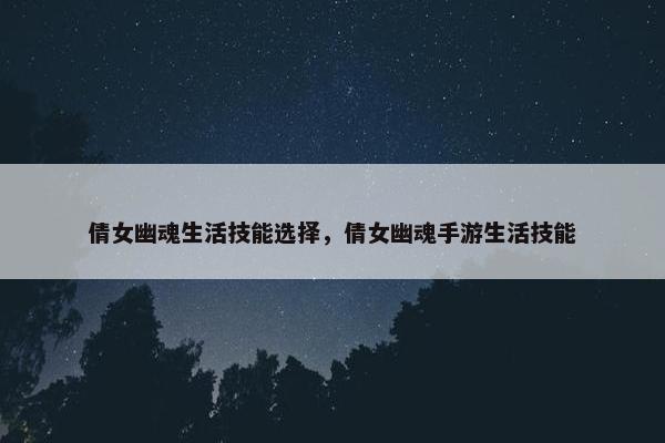 倩女幽魂生活技能选择，倩女幽魂手游生活技能