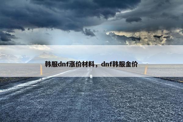 韩服dnf涨价材料，dnf韩服金价