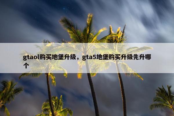 gtaol购买地堡升级，gta5地堡购买升级先升哪个