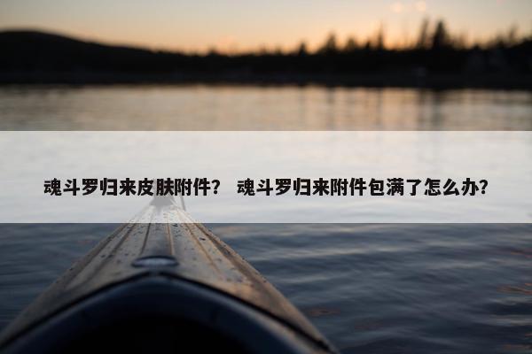 魂斗罗归来皮肤附件？ 魂斗罗归来附件包满了怎么办？