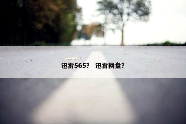 迅雷565？ 迅雷网盘？