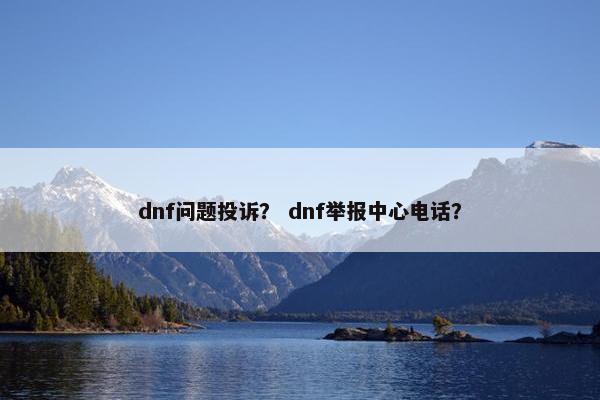 dnf问题投诉？ dnf举报中心电话？