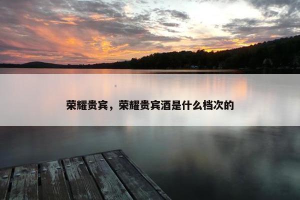 荣耀贵宾，荣耀贵宾酒是什么档次的