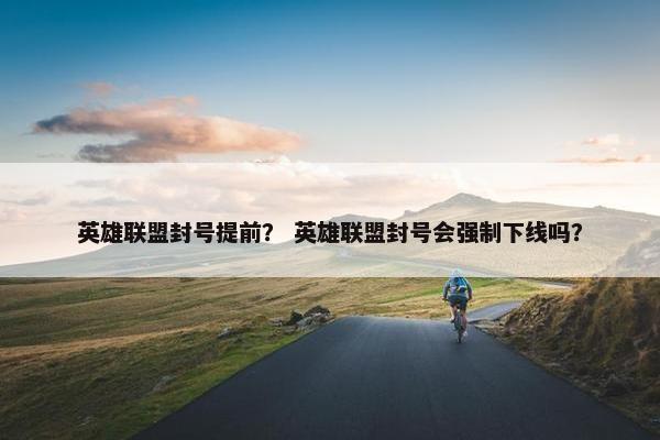 英雄联盟封号提前？ 英雄联盟封号会强制下线吗？