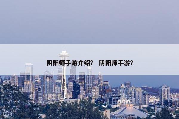 阴阳师手游介绍？ 阴阳师手游？