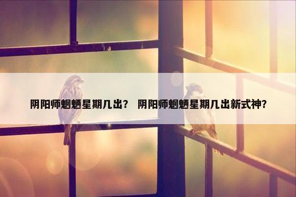 阴阳师魍魉星期几出？ 阴阳师魍魉星期几出新式神？