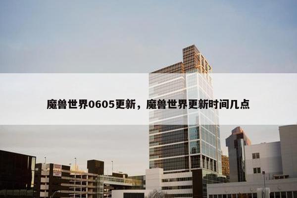 魔兽世界0605更新，魔兽世界更新时间几点