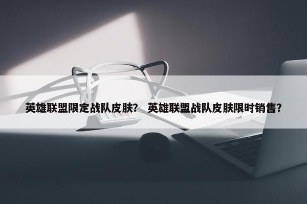 英雄联盟限定战队皮肤？ 英雄联盟战队皮肤限时销售？