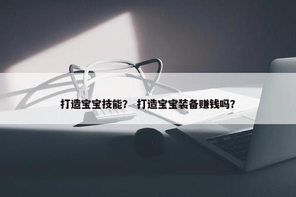 打造宝宝技能？ 打造宝宝装备赚钱吗？
