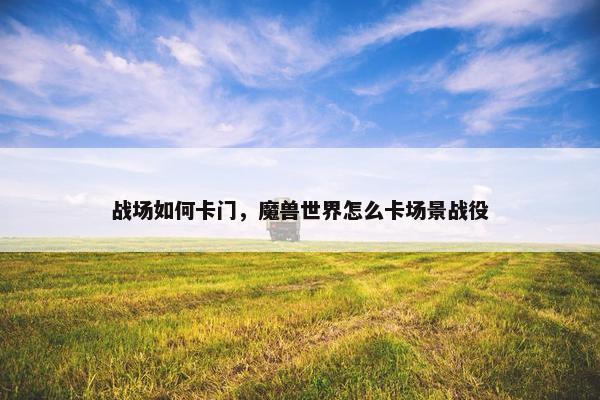 战场如何卡门，魔兽世界怎么卡场景战役