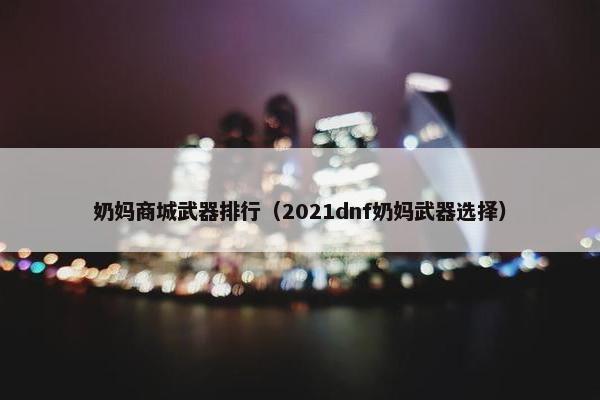 奶妈商城武器排行（2021dnf奶妈武器选择）