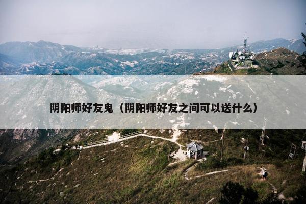 阴阳师好友鬼（阴阳师好友之间可以送什么）