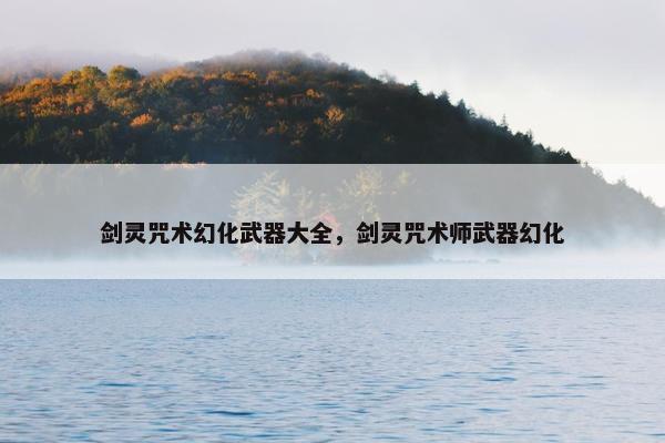 剑灵咒术幻化武器大全，剑灵咒术师武器幻化