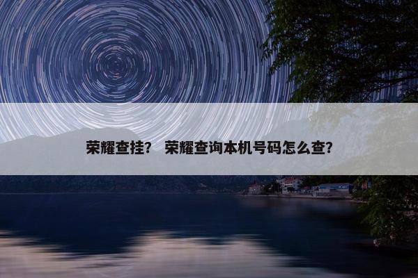 荣耀查挂？ 荣耀查询本机号码怎么查？