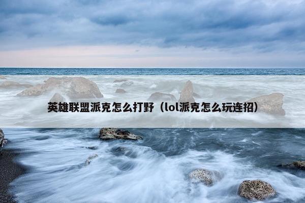 英雄联盟派克怎么打野（lol派克怎么玩连招）