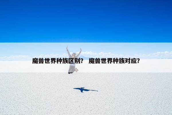 魔兽世界种族区别？ 魔兽世界种族对应？