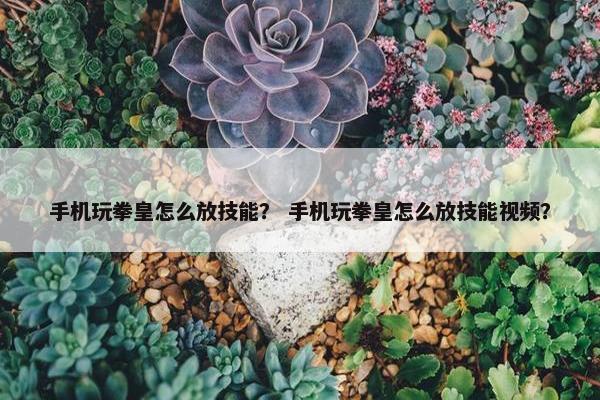 手机玩拳皇怎么放技能？ 手机玩拳皇怎么放技能视频？