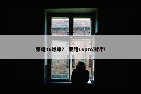 荣耀16爆率？ 荣耀16pro测评？