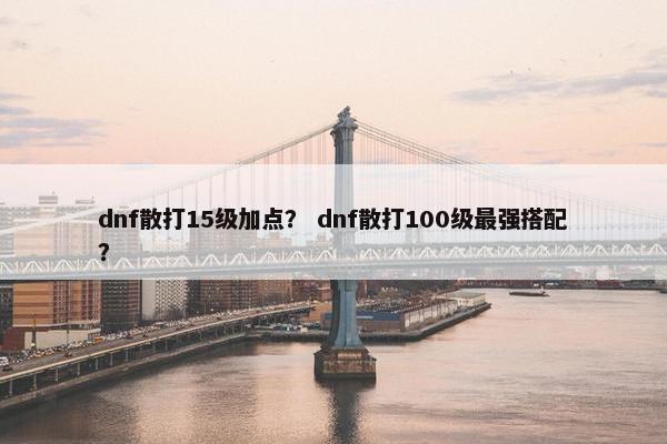 dnf散打15级加点？ dnf散打100级最强搭配？