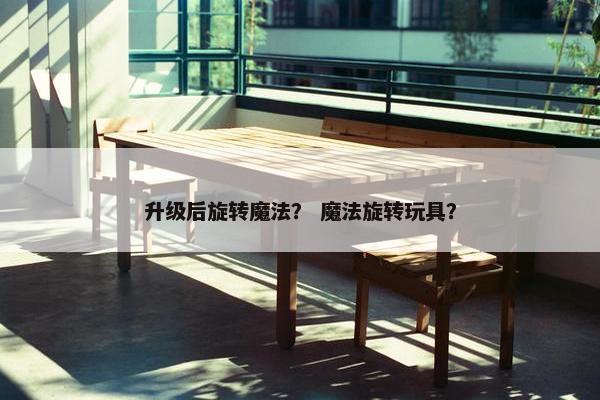 升级后旋转魔法？ 魔法旋转玩具？