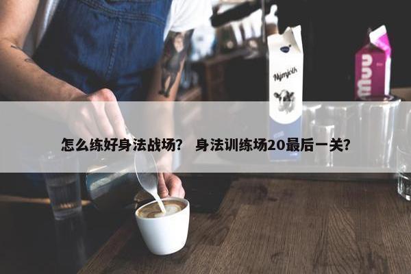怎么练好身法战场？ 身法训练场20最后一关？