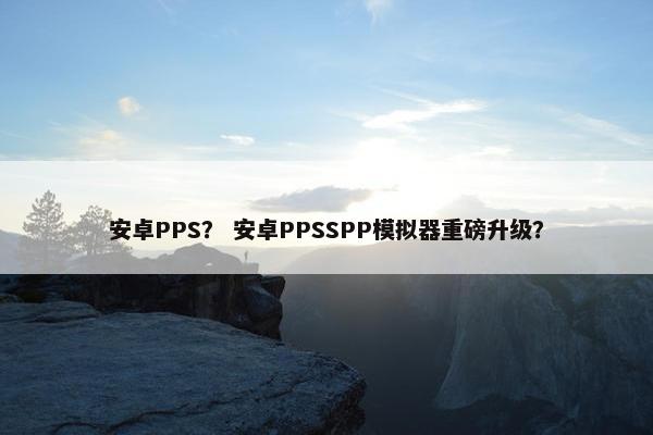 安卓PPS？ 安卓PPSSPP模拟器重磅升级？