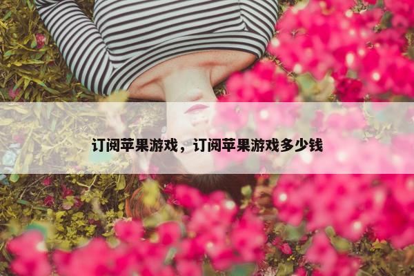 订阅苹果游戏，订阅苹果游戏多少钱
