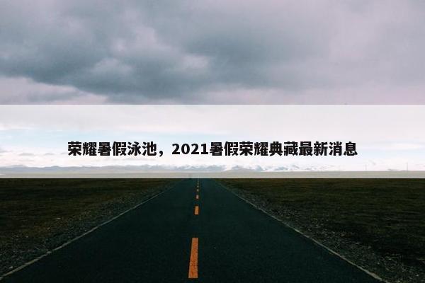 荣耀暑假泳池，2021暑假荣耀典藏最新消息
