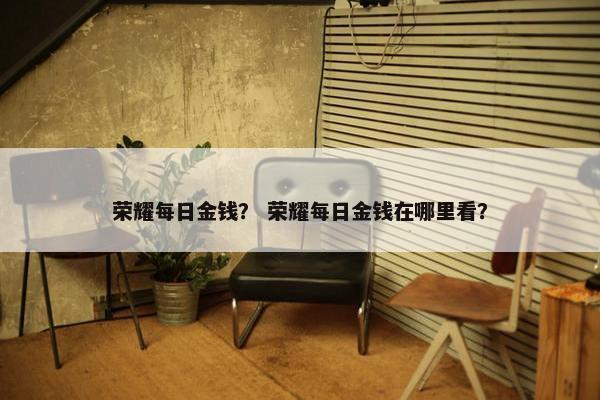 荣耀每日金钱？ 荣耀每日金钱在哪里看？