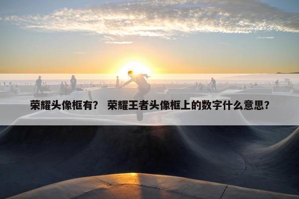 荣耀头像框有？ 荣耀王者头像框上的数字什么意思？
