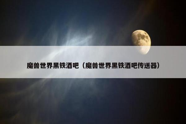 魔兽世界黑铁酒吧（魔兽世界黑铁酒吧传送器）