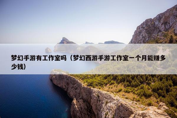 梦幻手游有工作室吗（梦幻西游手游工作室一个月能赚多少钱）