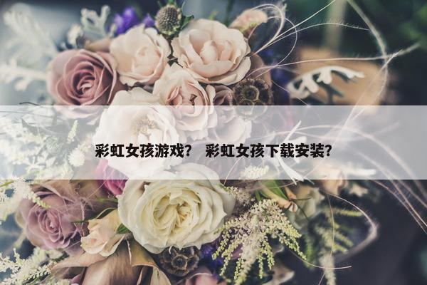 彩虹女孩游戏？ 彩虹女孩下载安装？