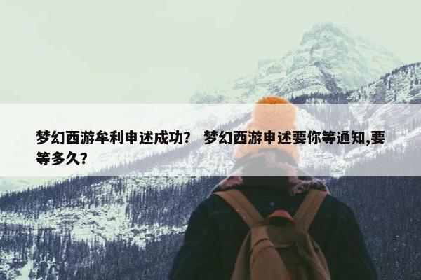 梦幻西游牟利申述成功？ 梦幻西游申述要你等通知,要等多久？