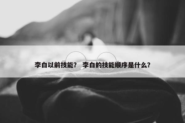李白以前技能？ 李白的技能顺序是什么？