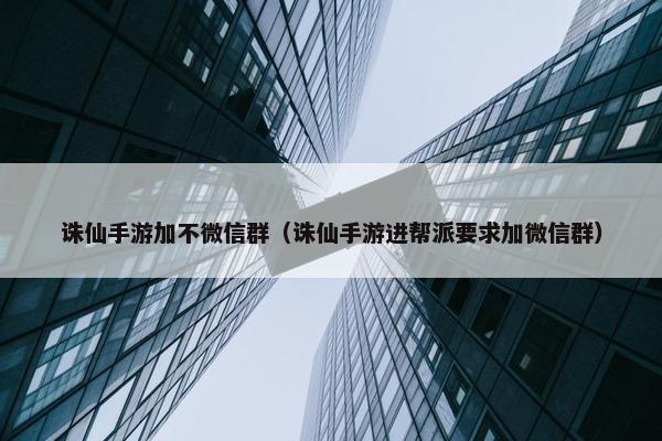 诛仙手游加不微信群（诛仙手游进帮派要求加微信群）