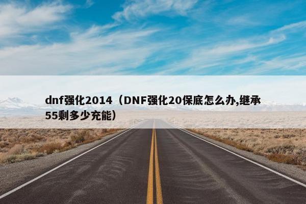 dnf强化2014（DNF强化20保底怎么办,继承55剩多少充能）