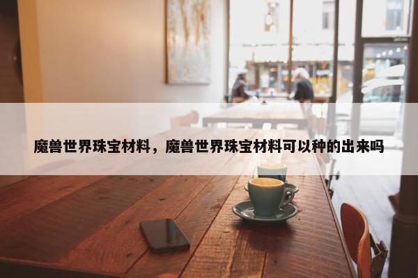 魔兽世界珠宝材料，魔兽世界珠宝材料可以种的出来吗