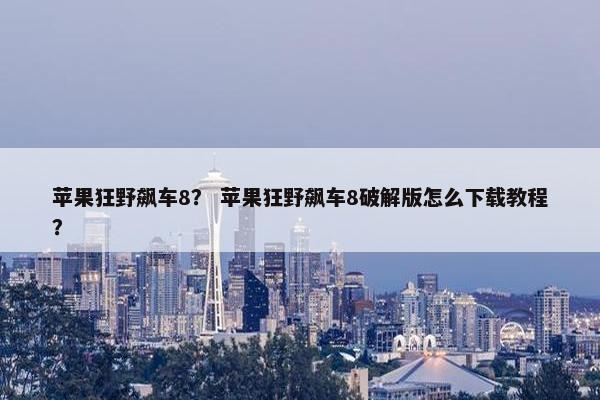 苹果狂野飙车8？ 苹果狂野飙车8破解版怎么下载教程？