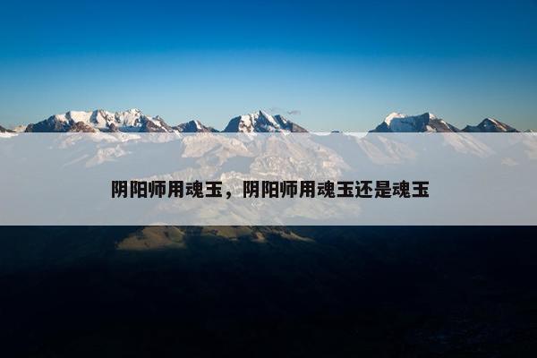 阴阳师用魂玉，阴阳师用魂玉还是魂玉